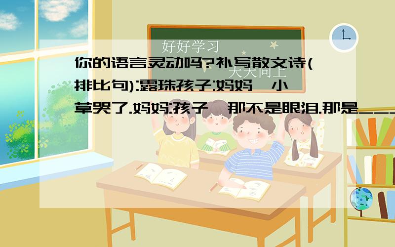 你的语言灵动吗?补写散文诗(排比句):露珠孩子:妈妈,小草哭了.妈妈:孩子,那不是眼泪.那是_________,那是__