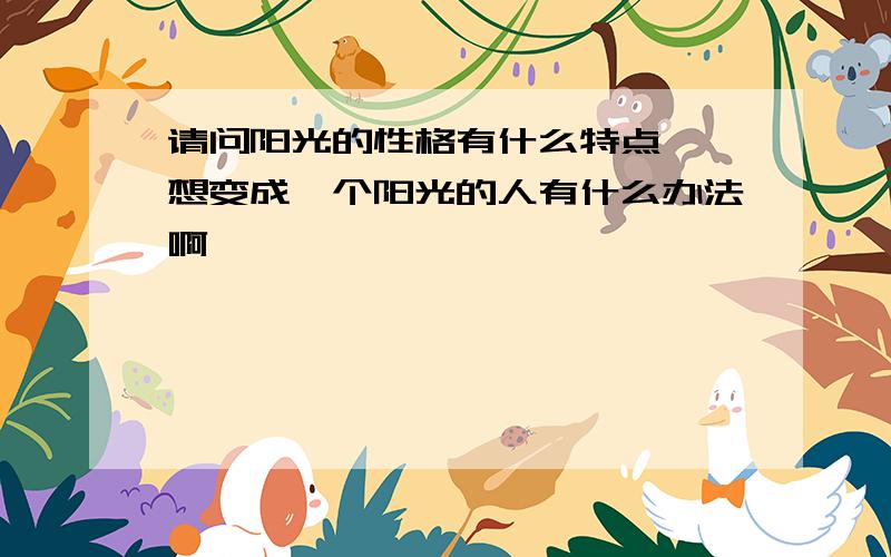 请问阳光的性格有什么特点、 想变成一个阳光的人有什么办法啊