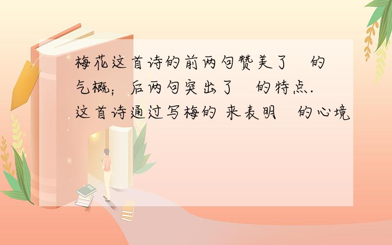 梅花这首诗的前两句赞美了　的气概；后两句突出了　的特点.这首诗通过写梅的 来表明　的心境