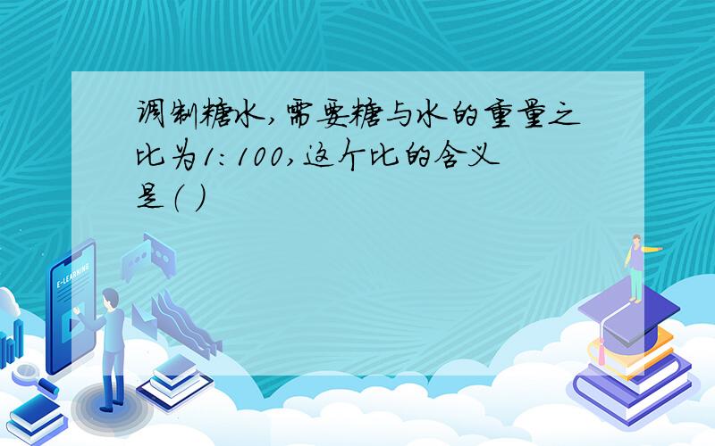 调制糖水,需要糖与水的重量之比为1：100,这个比的含义是（ ）