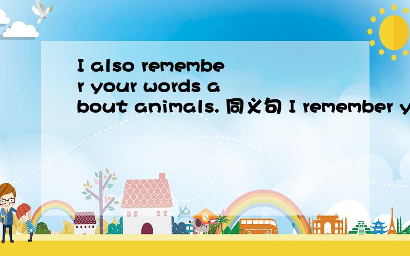 I also remember your words about animals. 同义句 I remember you