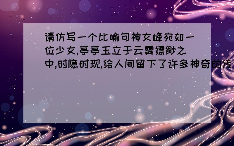 请仿写一个比喻句神女峰宛如一位少女,亭亭玉立于云雾缥缈之中,时隐时现,给人间留下了许多神奇的传说.