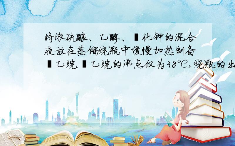 将浓硫酸、乙醇、溴化钾的混合液放在蒸馏烧瓶中缓慢加热制备溴乙烷.溴乙烷的沸点仅为38℃,烧瓶的出口处应连接______（