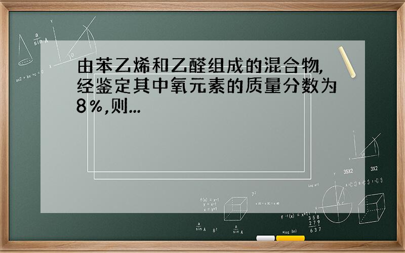 由苯乙烯和乙醛组成的混合物,经鉴定其中氧元素的质量分数为8％,则...