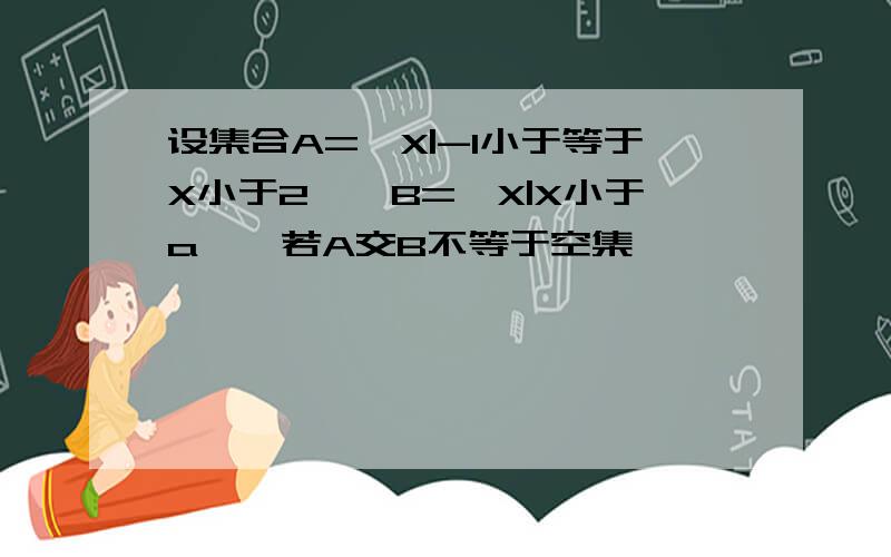 设集合A={X|-1小于等于X小于2},B={X|X小于a},若A交B不等于空集,