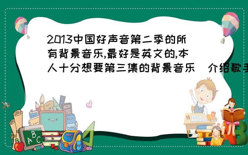 2013中国好声音第二季的所有背景音乐,最好是英文的,本人十分想要第三集的背景音乐（介绍歌手时的音乐）