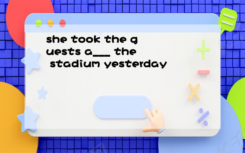 she took the guests a___ the stadium yesterday