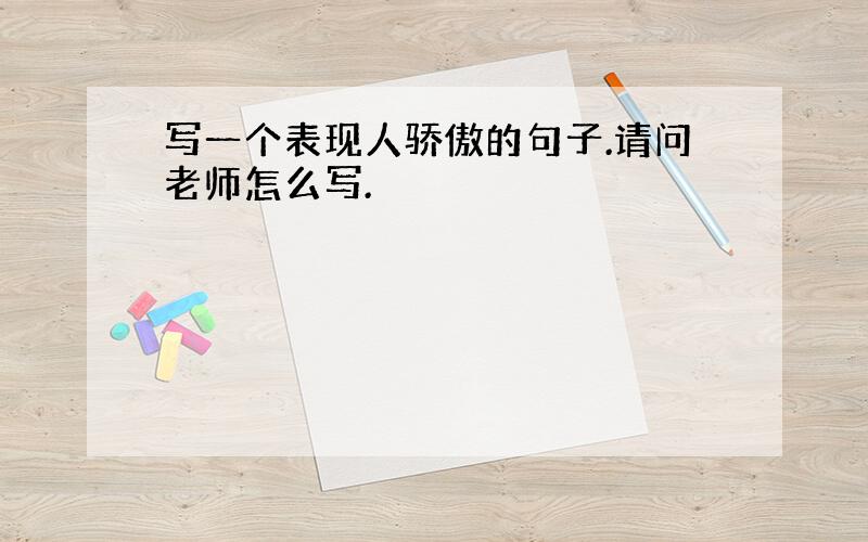 写一个表现人骄傲的句子.请问老师怎么写.