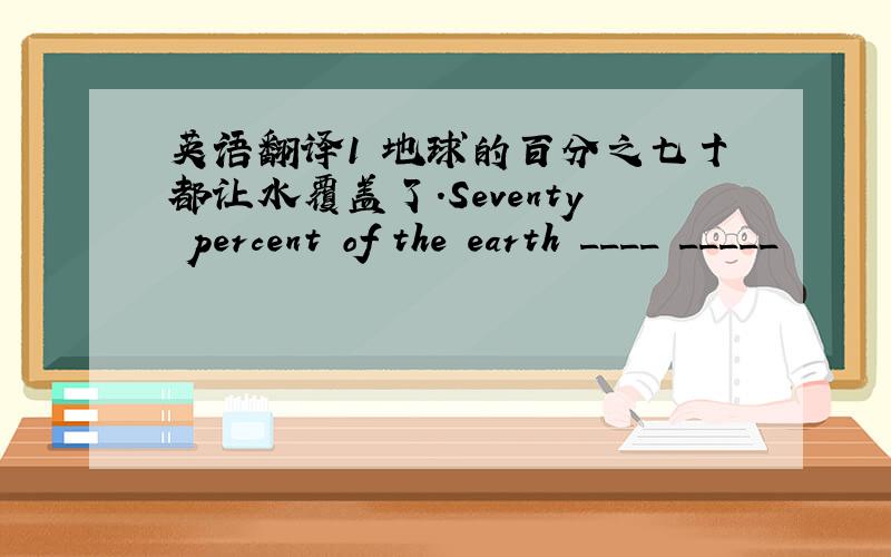 英语翻译1 地球的百分之七十都让水覆盖了.Seventy percent of the earth ____ _____