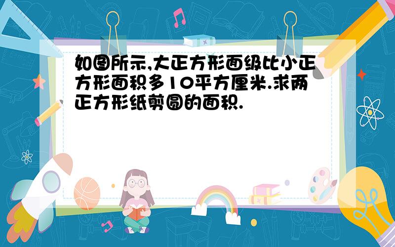 如图所示,大正方形面级比小正方形面积多10平方厘米.求两正方形纸剪圆的面积.