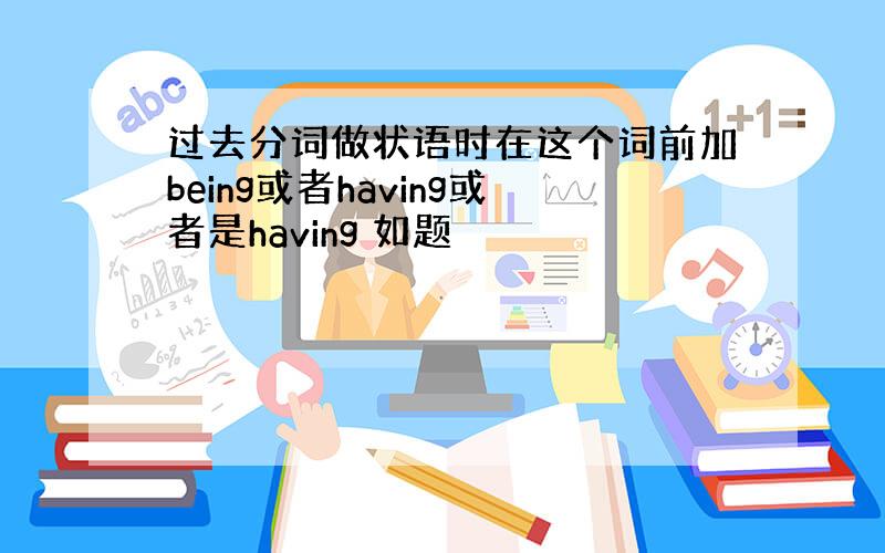 过去分词做状语时在这个词前加being或者having或者是having 如题