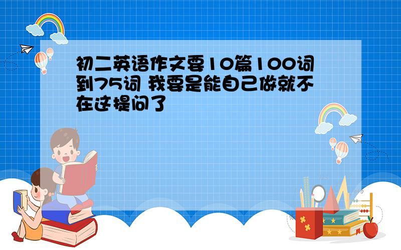 初二英语作文要10篇100词到75词 我要是能自己做就不在这提问了