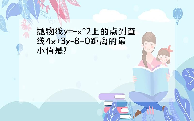 抛物线y=-x^2上的点到直线4x+3y-8=0距离的最小值是?