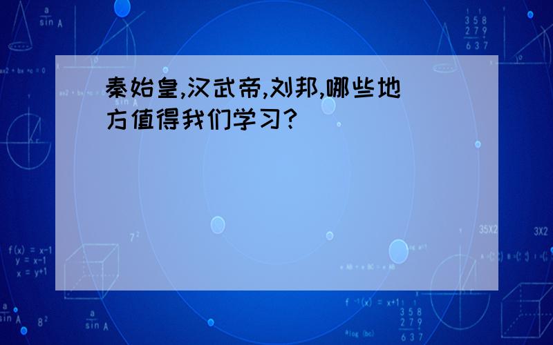 秦始皇,汉武帝,刘邦,哪些地方值得我们学习?