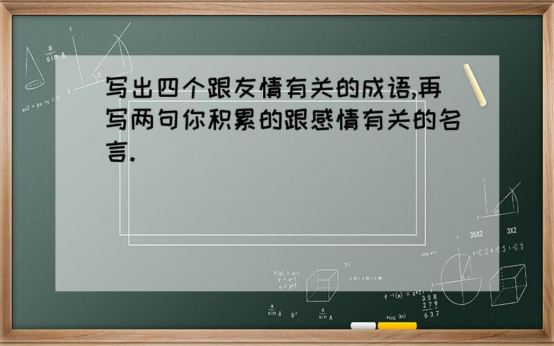 写出四个跟友情有关的成语,再写两句你积累的跟感情有关的名言.