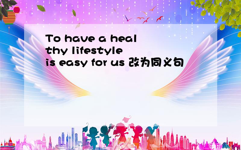 To have a healthy lifestyle is easy for us 改为同义句