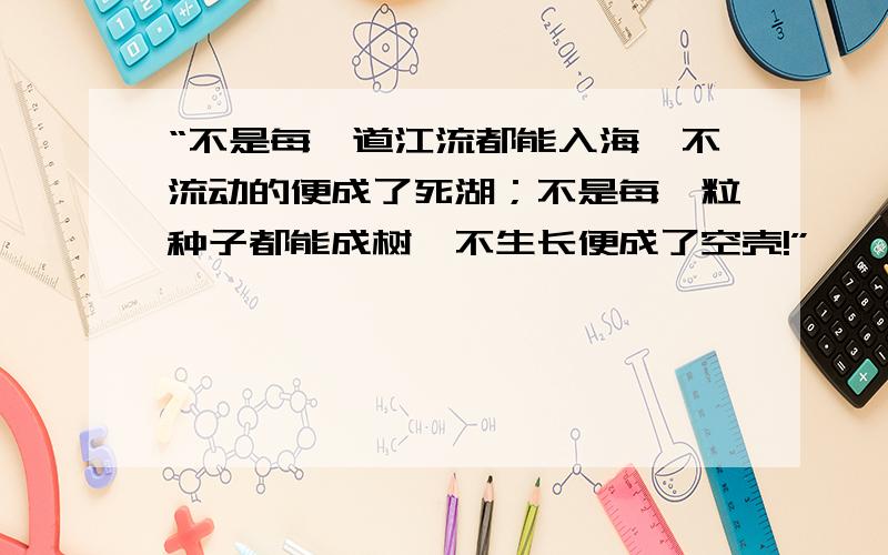 “不是每一道江流都能入海,不流动的便成了死湖；不是每一粒种子都能成树,不生长便成了空壳!”