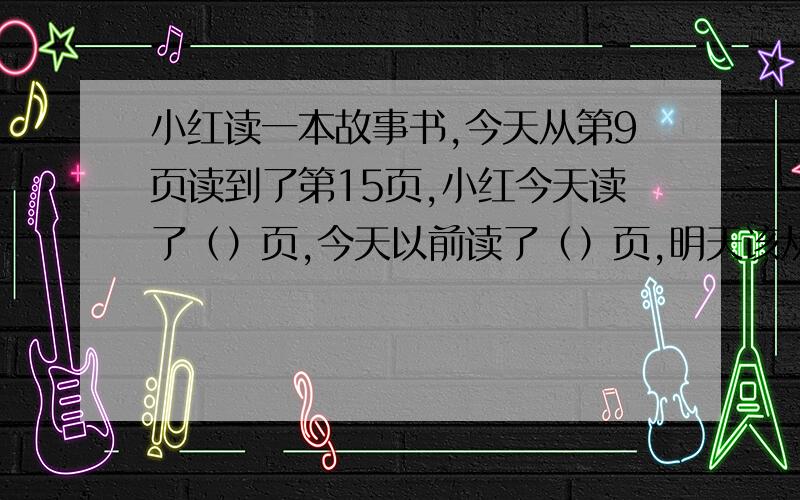 小红读一本故事书,今天从第9页读到了第15页,小红今天读了（）页,今天以前读了（）页,明天该从第（）页读起.