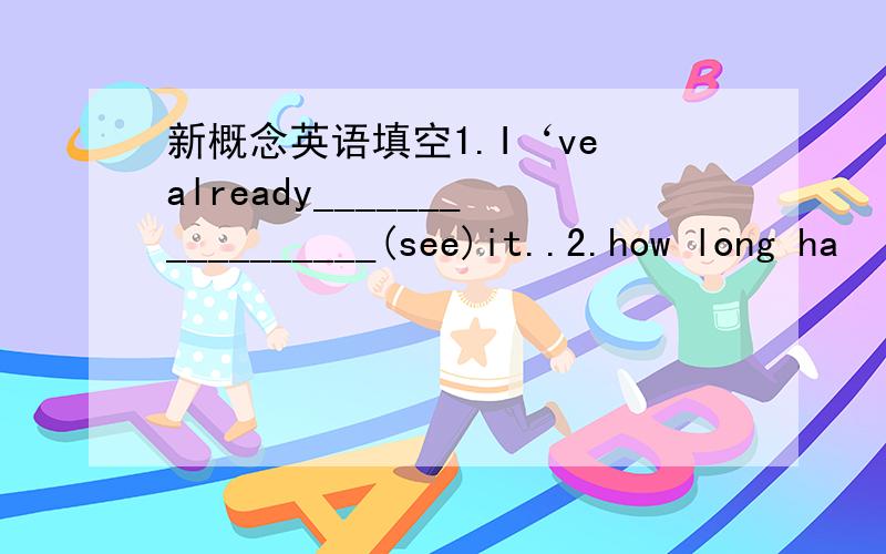 新概念英语填空1.I‘ve already_________________(see)it..2.how long ha