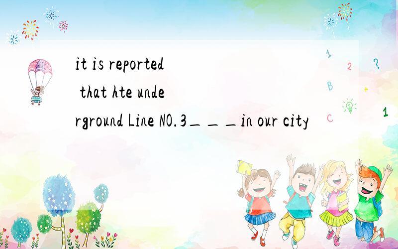 it is reported that hte underground Line NO.3___in our city