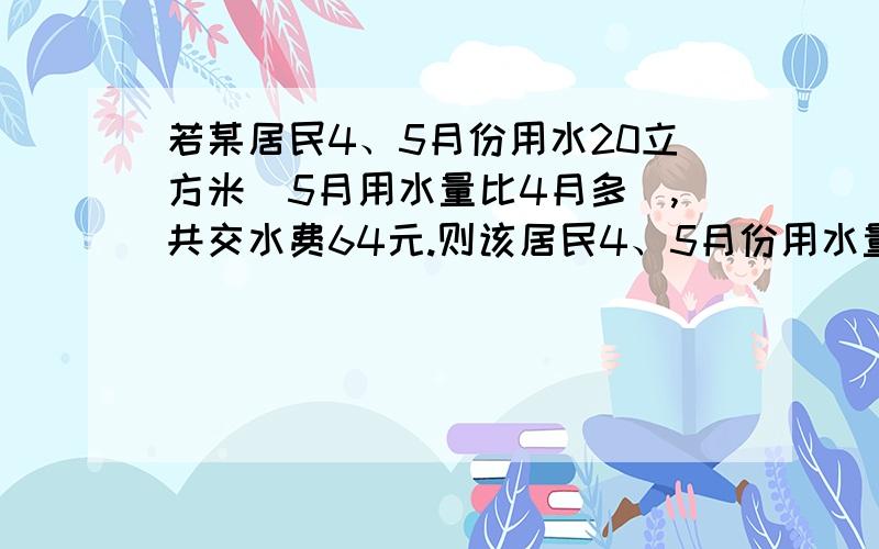 若某居民4、5月份用水20立方米(5月用水量比4月多),共交水费64元.则该居民4、5月份用水量各是多少立方米