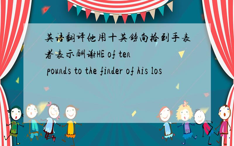 英语翻译他用十英镑向拾到手表者表示酬谢HE of ten pounds to the finder of his los