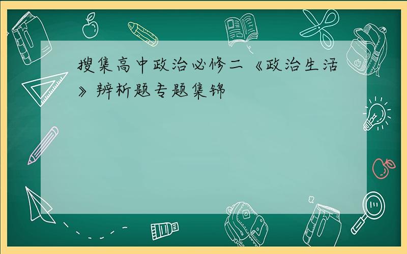 搜集高中政治必修二《政治生活》辨析题专题集锦