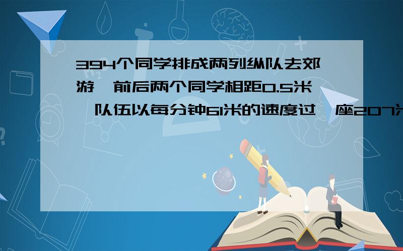 394个同学排成两列纵队去郊游,前后两个同学相距0.5米,队伍以每分钟61米的速度过一座207米的大桥,队伍完全过桥用多