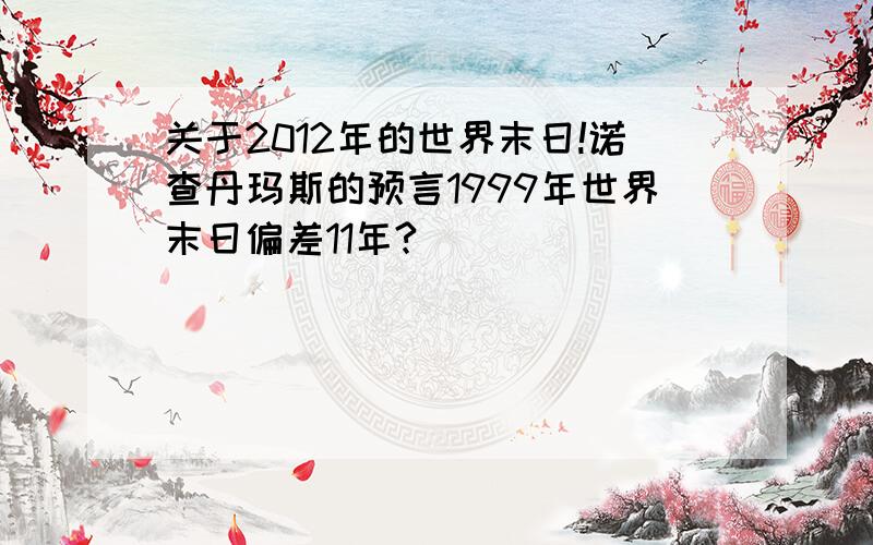 关于2012年的世界末日!诺查丹玛斯的预言1999年世界末日偏差11年?