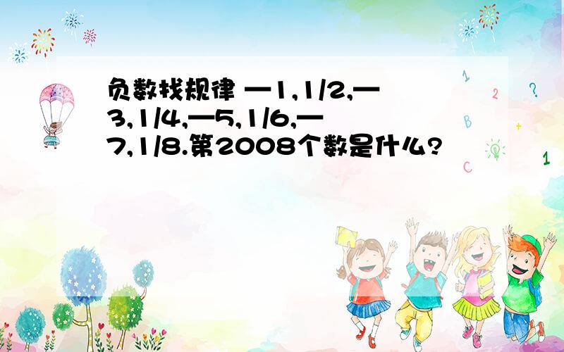 负数找规律 —1,1/2,—3,1/4,—5,1/6,—7,1/8.第2008个数是什么?