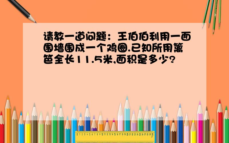 请教一道问题：王伯伯利用一面围墙围成一个鸡圈.已知所用篱笆全长11.5米,面积是多少?