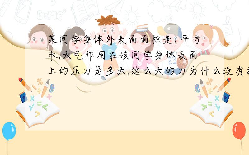 某同学身体外表面面积是1平方米,大气作用在该同学身体表面上的压力是多大,这么大的力为什么没有把他压扁