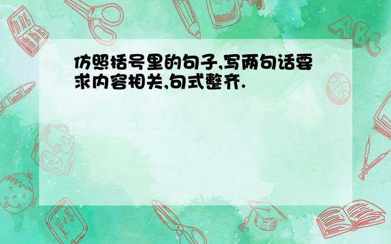 仿照括号里的句子,写两句话要求内容相关,句式整齐.