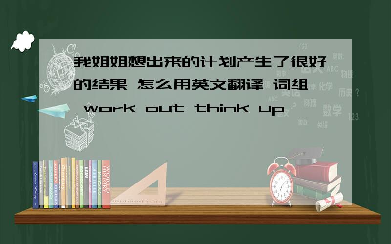 我姐姐想出来的计划产生了很好的结果 怎么用英文翻译 词组 work out think up