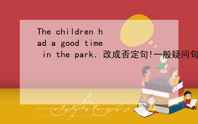 The children had a good time in the park．改成否定句!一般疑问句!特殊疑问句!