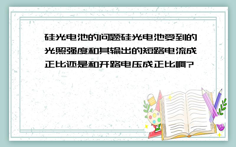 硅光电池的问题硅光电池受到的光照强度和其输出的短路电流成正比还是和开路电压成正比啊?