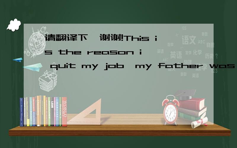 请翻译下,谢谢!This is the reason i quit my job,my father was a mar