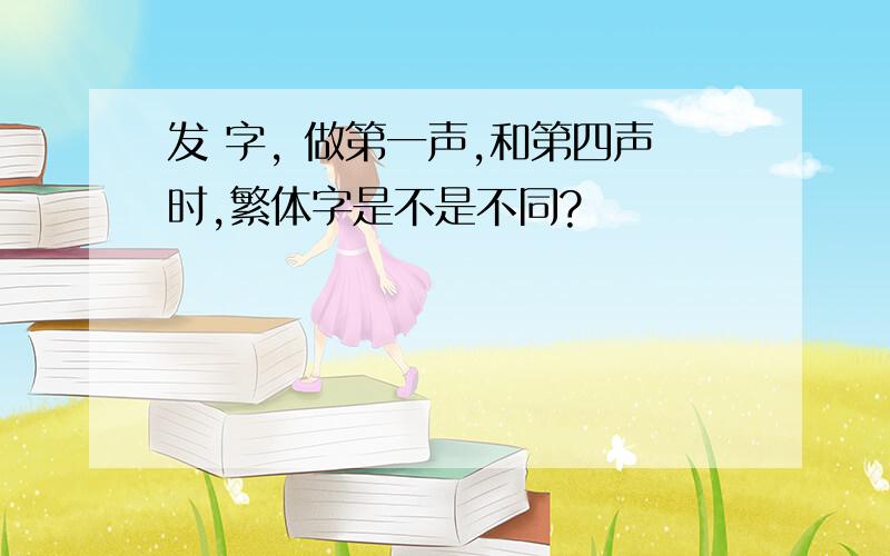 发 字, 做第一声,和第四声时,繁体字是不是不同?