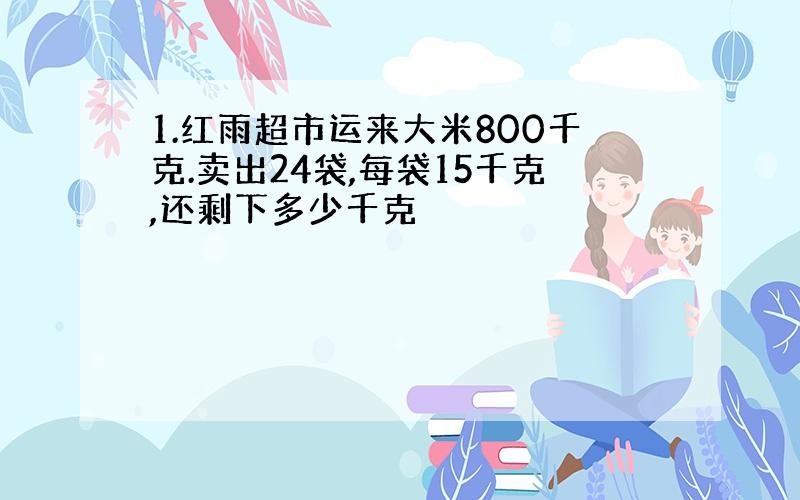 1.红雨超市运来大米800千克.卖出24袋,每袋15千克,还剩下多少千克