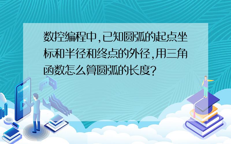 数控编程中,已知圆弧的起点坐标和半径和终点的外径,用三角函数怎么算圆弧的长度?