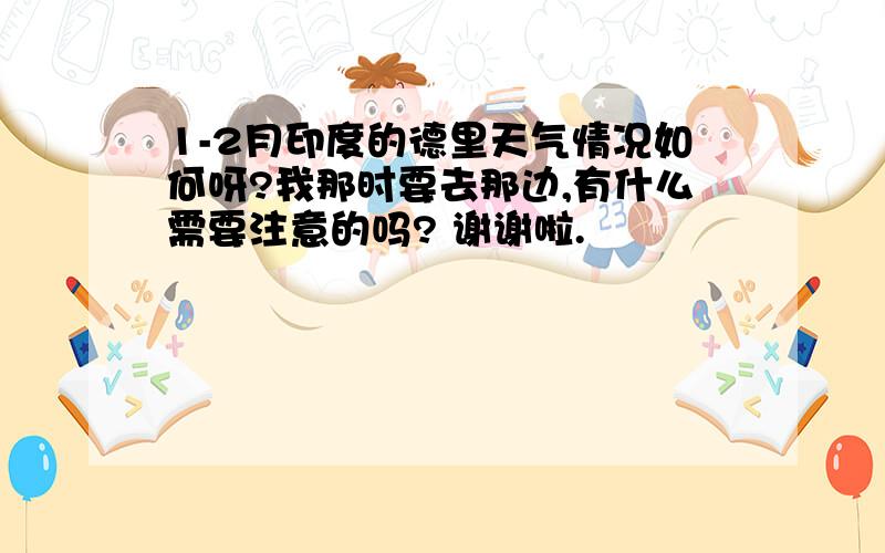 1-2月印度的德里天气情况如何呀?我那时要去那边,有什么需要注意的吗? 谢谢啦.