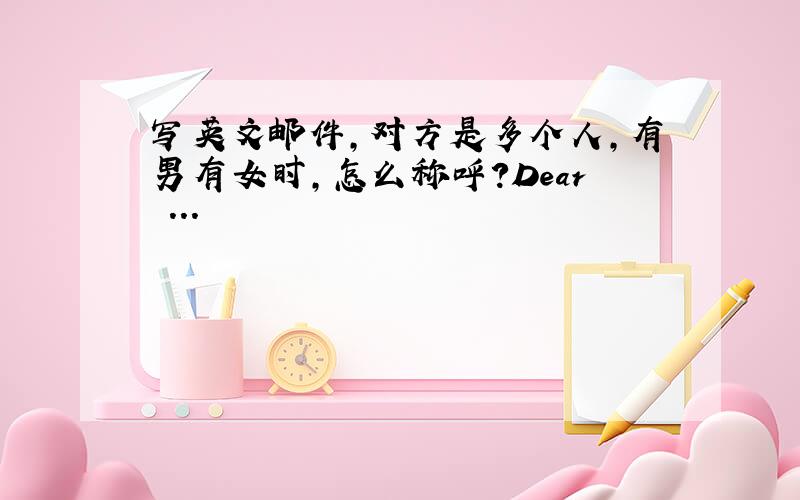 写英文邮件,对方是多个人,有男有女时,怎么称呼?Dear ...