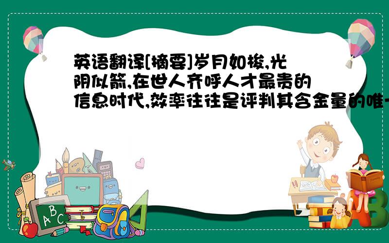 英语翻译[摘要]岁月如梭,光阴似箭,在世人齐呼人才最贵的信息时代,效率往往是评判其含金量的唯一标准.对于一个企业来说,它