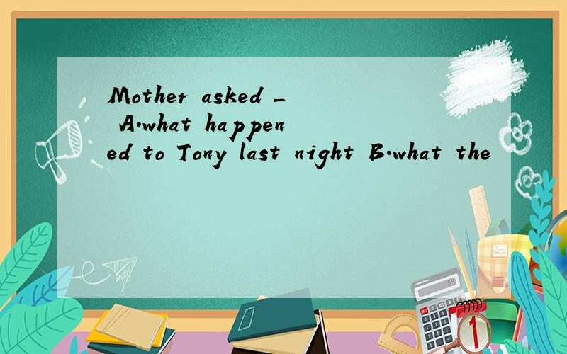 Mother asked _ A.what happened to Tony last night B.what the