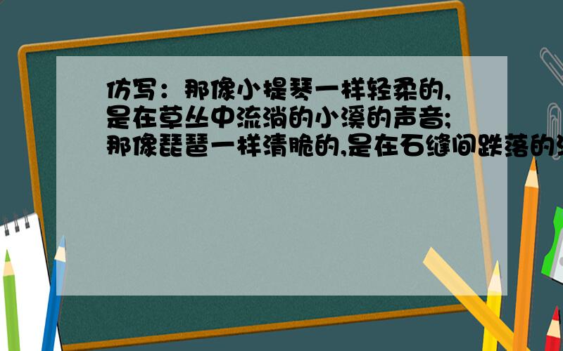 仿写：那像小提琴一样轻柔的,是在草丛中流淌的小溪的声音;那像琵琶一样清脆的,是在石缝间跌落的涧水的声音；那像大提琴一样厚