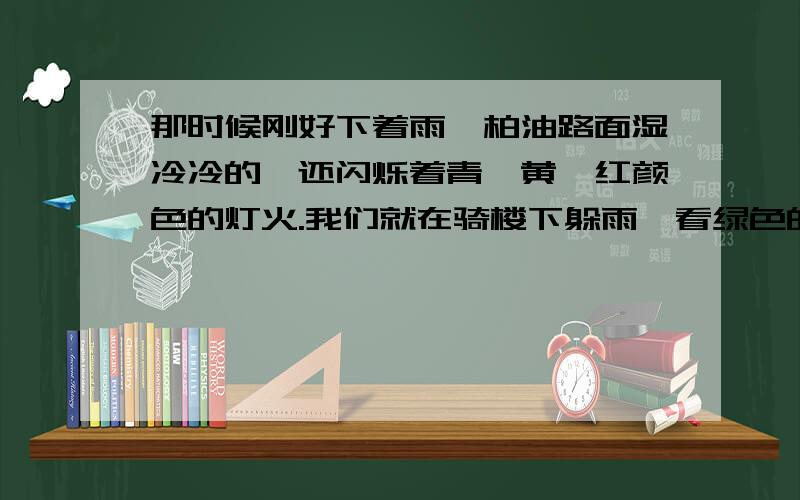 那时候刚好下着雨,柏油路面湿冷冷的,还闪烁着青、黄、红颜色的灯火.我们就在骑楼下躲雨,看绿色的邮筒孤独地站在街的对面.我