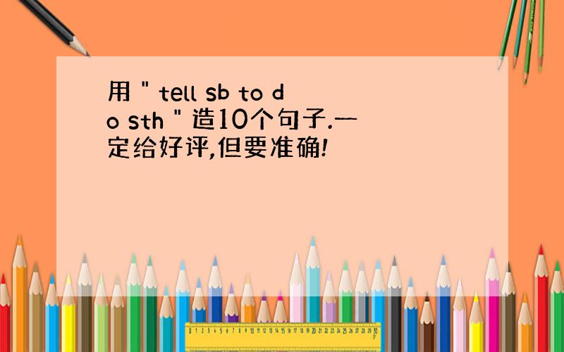 用＂tell sb to do sth＂造10个句子.一定给好评,但要准确!