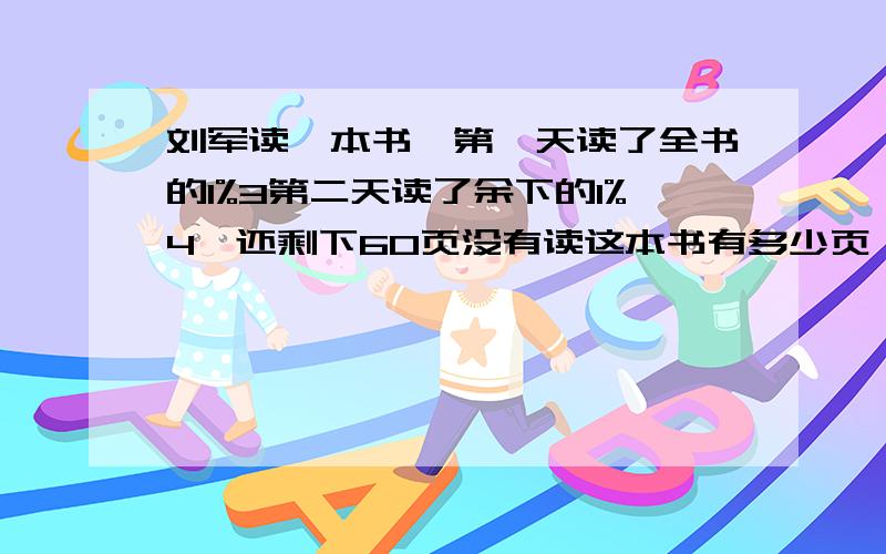 刘军读一本书,第一天读了全书的1%3第二天读了余下的1%4,还剩下60页没有读这本书有多少页