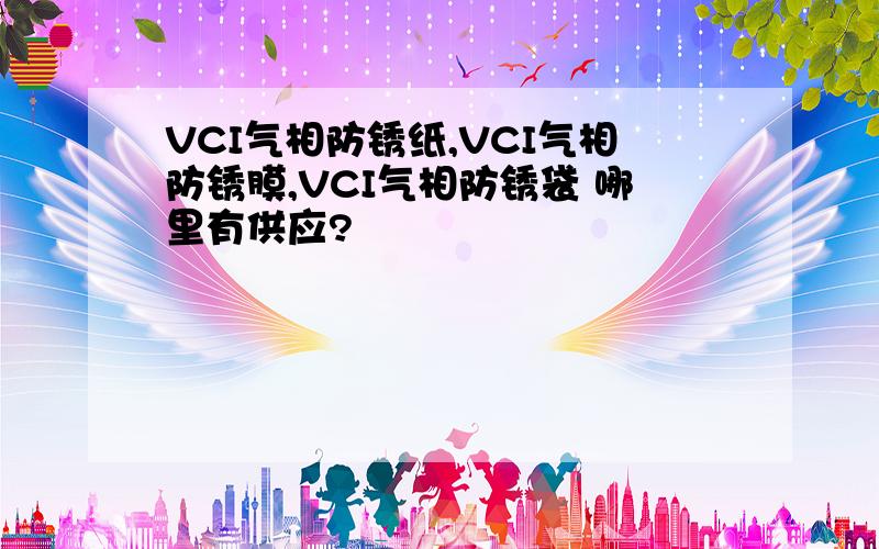 VCI气相防锈纸,VCI气相防锈膜,VCI气相防锈袋 哪里有供应?