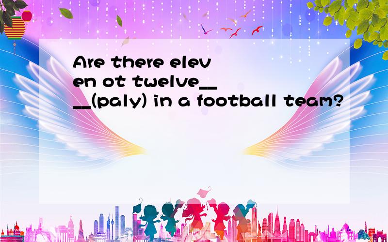 Are there eleven ot twelve____(paly) in a football team?